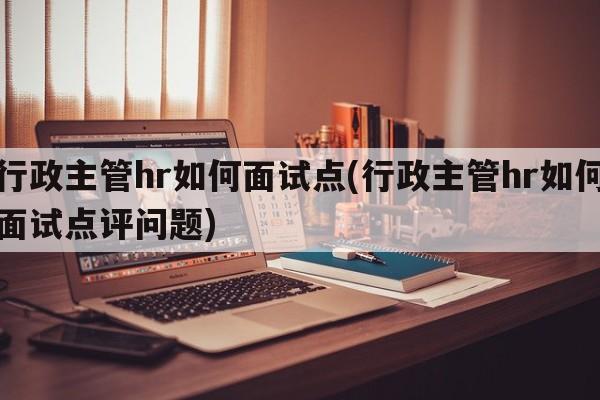 行政主管hr如何面试点(行政主管hr如何面试点评问题)