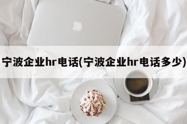 宁波企业hr电话(宁波企业hr电话多少)