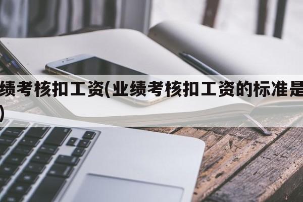 业绩考核扣工资(业绩考核扣工资的标准是什么)