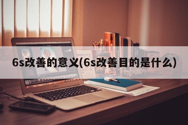 6s改善的意义(6s改善目的是什么)