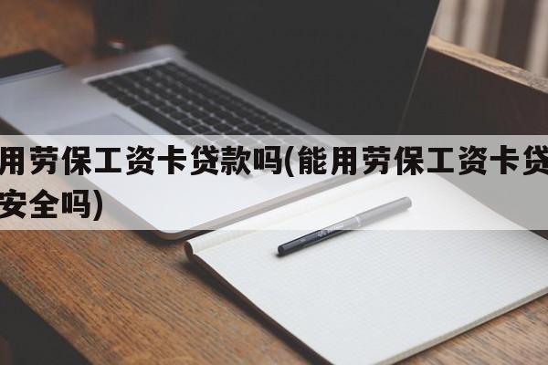 能用劳保工资卡贷款吗(能用劳保工资卡贷款吗安全吗)