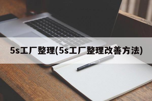 5s工厂整理(5s工厂整理改善方法)