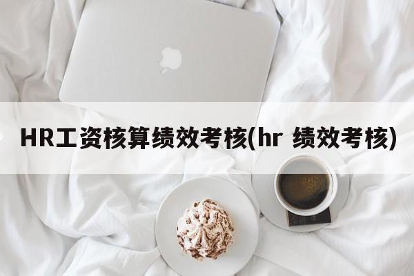 HR工资核算绩效考核(hr 绩效考核)